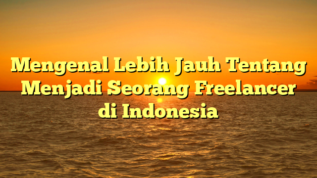 Mengenal Lebih Jauh Tentang Menjadi Seorang Freelancer di Indonesia